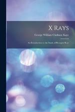 X Rays: An Introduction to the Study of Roentgen Rays