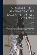 A Digest of the General Statute Laws of the State of Texas: To Which Are Subjoined the Repealed Laws of the Republic and State of Texas, By, Through, Or Under Which Rights Have Accrued: Also, the Colonization Laws of Mexico, Coahuila and Texas, Which Were