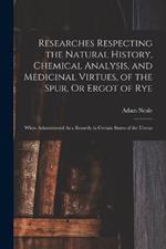 Researches Respecting the Natural History, Chemical Analysis, and Medicinal Virtues, of the Spur, Or Ergot of Rye: When Administered As a Remedy in Certain States of the Uterus