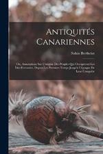 Antiquités Canariennes: Ou, Annotations Sur L'origine Des Peuples Qui Occupèrent Les Îsles Fortunées, Depuis Les Premiers Temps Jusqu'à L'époque De Leur Conquête