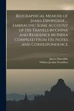 Biographical Memoir of James Dinwiddie ... Embracing Some Account of His Travels in China and Residence in India Compiled From His Notes and Correspondence