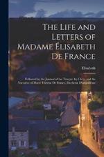 The Life and Letters of Madame Élisabeth De France: Followed by the Journal of the Temple, by Cléry, and the Narrative of Marie Thérèse De France, Duchesse D'angoulême