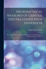 Micrometrical Measures of Gaseous Spectra Under High Dispersion: By C. Piazzi Smyth. From the Transactions of the Royal Society of Edinburgh, Vol. 32, Part 3