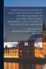 Inventories of Goods in the Churches and Chapels of the Hundreds of Salford, West Derby, Blackburn, and Leyland, in the County of Lancaster: Taken in the Year A.D. 1552