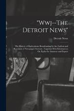 Wwj--The Detroit News: The History of Radiophone Broadcasting by the Earliest and Foremost of Newspaper Stations; Together With Information On Radio for Amateur and Expert