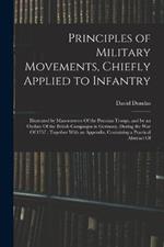 Principles of Military Movements, Chiefly Applied to Infantry: Illustrated by Manoeuveres Of the Prussian Troops, and by an Outline Of the British Campaigns in Germany, During the War Of 1757; Together With an Appendix, Containing a Practical Abstract Of