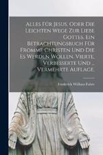 Alles fur Jesus, oder die leichten Wege zur Liebe Gottes. Ein Betrachtungsbuch fur fromme Christen und die es werden wollen. Vierte, verbesserte und ... vermehrte Auflage.