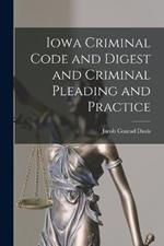 Iowa Criminal Code and Digest and Criminal Pleading and Practice