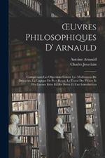 OEuvres Philosophiques D' Arnauld: Comprenant Les Objections Contre Les Méditations De Descartes, La Logique De Port-Royal, Le Traité Des Vraies Et Des Fausses Idées Et Des Notes Et Une Introduction