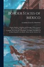 Border States of Mexico: Sonora, Sinaloa, Chihuahua and Durango. With a General Sketch of the Republic of Mexico, and Lower California, Coahuila, New Leon and Tamaulipas. a Complete Description of the Best Regions for the Settler, Miner and the Advance Gu