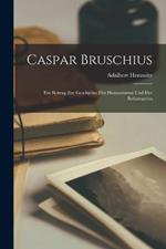 Caspar Bruschius: Ein Beitrag Zur Geschichte Des Humanismus Und Der Reformation