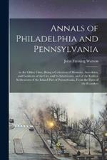 Annals of Philadelphia and Pennsylvania: In the Olden Time; Being a Collection of Memoirs, Anecdotes, and Incidents of the City and Its Inhabitants, and of the Earliest Settlements of the Inland Part of Pennsylvania, From the Days of the Founders