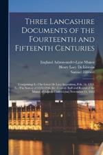 Three Lancashire Documents of the Fourteenth and Fifteenth Centuries: Comprising: I.--The Great De Lacy Inquisition, Feb. 16, 1311. Ii.--The Survey of 1320-1346. Iii.--Custom Roll and Rental of the Manor of Ashton-Under-Lyne, November 11, 1422