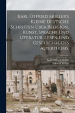 Karl Otfried Muller's kleine deutsche Schriften uber Religion, Kunst, Sprache und Literatur, Leben und Geschichte des Alterthums.