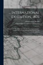 ... International Exhibition, 1876: Reports of the President, Secretary, and Executive Committee. Together With the Journal of the Final Session of the Commission