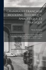 Grammaire Francaise Moderne, Theorique, Analytique Et Pratique: Contenant Toutes Les Regles Et Tous Les Renseignements Necessaires A L'eleve Pour Resoudre Facilement Les Plus Grandes Difficultes De La Langue ...