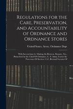 Regulations for the Care, Preservation, and Accountability of Ordnance and Ordnance Stores: With Instructions for Making the Returns, Reports, Etc., Prescribed by the Chief Of Ordnance, U. S. Army, Under the Provisions Of Section 1167, Revised Statutes Of