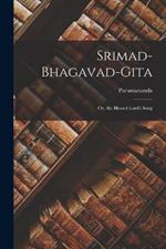 Srimad-Bhagavad-Gita: Or, the Blessed Lord's Song