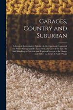Garages, Country and Suburban: A Series of Authoritative Articles On the Structural Features of the Private Garage and Its Equipment, the Care of the Car, the Safe Handling of Gasolene and Topics of Interest to the Owner and Driver. to Which Is Added More