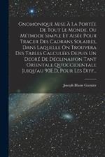 Gnomonique Mise A La Portee De Tout Le Monde, Ou Methode Simple Et Aisee Pour Tracer Des Cadrans Solaires, Dans Laquelle On Trouvera Des Tables Calculees Depuis Un Degre De Declinaifon Tant Orientale Qu'occidentale Juiqu'au 90E.D, Pour Les Diff...