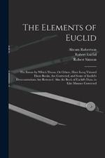 The Elements of Euclid: The Errors by Which Theon, Or Others, Have Long Vitiated These Books, Are Corrected, and Some of Euclid's Demonstrations Are Restored. Also the Book of Euclid's Data, in Like Manner Corrected