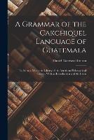 A Grammar of the Cakchiquel Language of Guatemala: Tr. From a Ms. in the Library of the American Philosophical Society, With an Introduction and Additions