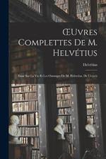 OEuvres Complettes De M. Helvetius: Essai Sur La Vie Et Les Ouvrages De M. Helvetius. De L'esprit