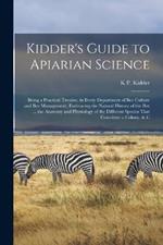 Kidder's Guide to Apiarian Science: Being a Practical Treatise, in Every Department of Bee Culture and Bee Management. Embracing the Natural History of the Bee ... the Anatomy and Physiology of the Different Species That Constitute a Colony, & C