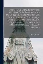 Orden Que Comunmente Se Guarda En El Santo Oficio De La Inquisicion, Acerca Del Processar En Las Causas Que En El Se Tratan, Conforme A Lo Que Esta Proveido Por Las Instrucciones Antiguas Y Nuevas