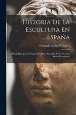 Historia De La Escultura En Espana: Desde Principios Del Siglo XVI Hasta Fines Del Xviii, Y Causas De Su Decadencia