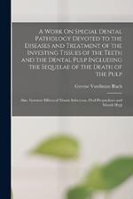 A Work On Special Dental Pathology Devoted to the Diseases and Treatment of the Investing Tissues of the Teeth and the Dental Pulp Including the Sequelae of the Death of the Pulp; Also, Systemic Effects of Mouth Infections, Oral Prophylaxis and Mouth Hygi