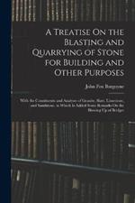 A Treatise On the Blasting and Quarrying of Stone for Building and Other Purposes: With the Constituents and Analyses of Granite, Slate, Limestone, and Sandstone. to Which Is Added Some Remarks On the Blowing Up of Bridges