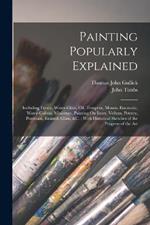 Painting Popularly Explained: Including Fresco, Water-Glass, Oil, Tempera, Mosais, Encaustic, Water-Colour, Miniature, Painting On Ivory, Vellum, Pottery, Porcelain, Enamel, Glass, &c.: With Historical Sketches of the Progress of the Art