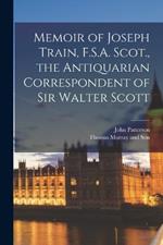 Memoir of Joseph Train, F.S.A. Scot., the Antiquarian Correspondent of Sir Walter Scott