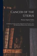 Cancer of the Uterus: Its Pathology Symptomatology, Diagnosis and Treatment, Also the Pathology of Diseases of the Endometrium