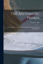 The Arithmetic Primer: An Independent Number Book Designed to Precede Any Series of Arithmetics