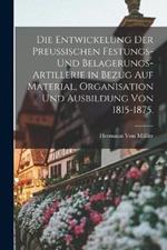 Die Entwickelung der Preussischen Festungs- und Belagerungs-Artillerie in Bezug auf Material, Organisation und Ausbildung von 1815-1875.