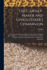 The Cabinet-maker and Upholsterer's Companion: Comprising the Rudiments and Principles of Cabinet-making and Upholstery ... a Number of Receipts, Particularly Useful to Workmen Generally, With Explanatory and Illustrative Engravings