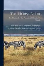 The Horse Book: Being Simple Rules for Managing and Keeping a Horse Humanely and Advantageously in the Stable and on the Road, to Which are Added a few Words on the Horse's eye, Foot and Stomach, and Hints on Draught