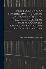 Hand-book for Iowa Teachers. 1890. The School law Directly Affecting Teachers, A Course of Study for Country Schools, and An Outline of Civil Government