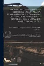 Railroad and Telegraph and Telephone Lines in Alaska. Hearings Before the Committee on Territories, United States Senate, on Bills S. 6937 and S. 6980, February 10, 1905; Bill S. 191, January 27, 1906; Bill H.R. 18891, January 25, 1907, and Senate Documen