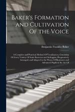 Baker's Formation and Cultivation Of the Voice; a Complete and Practical Method Of Vocalization, Consisting Of Every Variety Of Scale Exercises and Solfeggios, Progressively Arranged, and Adapted to the Wants Of Beginners and Advanced Pupils in the art Of