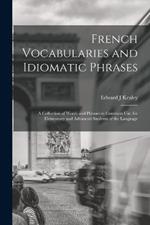 French Vocabularies and Idiomatic Phrases: A Collection of Words and Phrases in Common use, for Elementary and Advanced Students of the Language