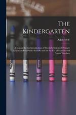 The Kindergarten: A Manual for the Introduction of Froebel's System of Primary Education Into Public Schools; and for the use of Mothers and Private Teachers