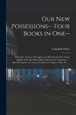 Our new Possessions-- Four Books in one--: A Graphic Account, Descriptive and Historical, of the Tropic Islands of the sea Which Have Fallen Under our Sway ...: Special Chapters on Tropical Cultivation, Sugar, Coffee, etc. ...