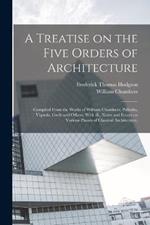 A Treatise on the Five Orders of Architecture: Compiled From the Works of William Chambers, Palladio, Vignola, Gwilt and Others, With ill., Notes and Essays on Various Phases of Classical Architecture.
