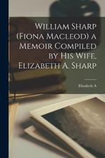 William Sharp (Fiona Macleod) a Memoir Compiled by his Wife, Elizabeth A. Sharp