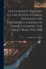 On Gunshot Injuries to the Blood-vessels, Founded on Experience Gained in France During the Great War, 1914-1918