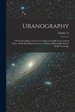 Uranography: A Brief Description of the Constellations Visible in the United States: With Star-maps and Lists of Objects Observable With A Small Telescope