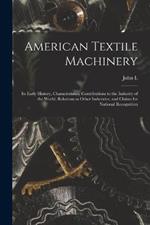 American Textile Machinery: Its Early History, Characteristics, Contributions to the Industry of the World, Relations to Other Industries, and Claims for National Recognition